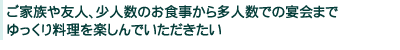 ご家族や友人、少人数のお食事から多人数での宴会まで、ゆっくり料理を楽しんでいただきたい